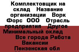 Комплектовщик на склад › Название организации ­ Ворк Форс, ООО › Отрасль предприятия ­ Другое › Минимальный оклад ­ 30 000 - Все города Работа » Вакансии   . Пензенская обл.,Мокшанский р-н